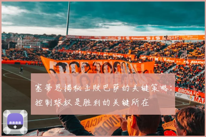 塞蒂恩揭秘击败巴萨的关键策略：控制球权是胜利的关键所在