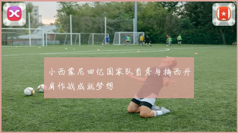 小西蒙尼回忆国家队首秀与梅西并肩作战成就梦想