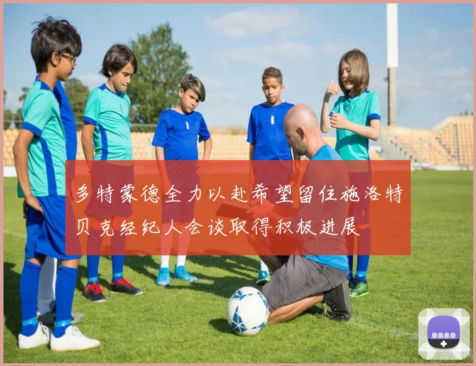 多特蒙德全力以赴希望留住施洛特贝克经纪人会谈取得积极进展