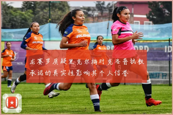 龙赛罗质疑里克尔梅对克洛普执教承诺的真实性影响其个人信誉