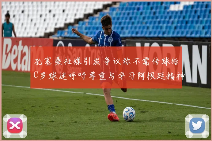 孔塞桑社媒引发争议称不需传球给C罗球迷呼吁尊重与学习阿根廷精神