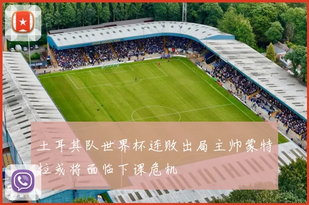 土耳其队世界杯连败出局主帅蒙特拉或将面临下课危机