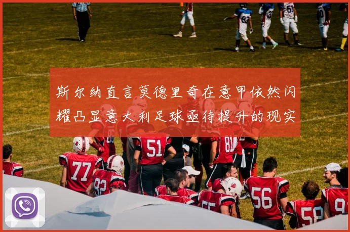 斯尔纳直言莫德里奇在意甲依然闪耀凸显意大利足球亟待提升的现实问题