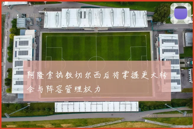 阿隆索执教切尔西后将掌握更大转会与阵容管理权力