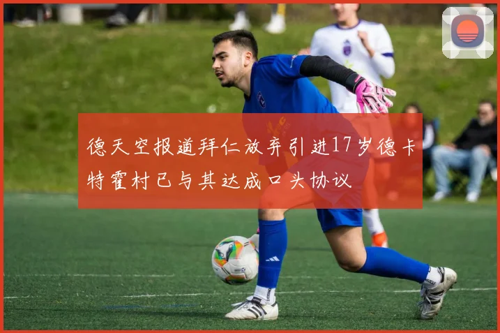 德天空报道拜仁放弃引进17岁德卡特霍村已与其达成口头协议