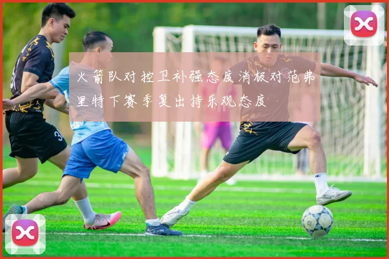 火箭队对控卫补强态度消极对范弗里特下赛季复出持乐观态度