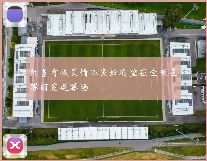 约基奇恢复情况良好有望在全明星赛前重返赛场