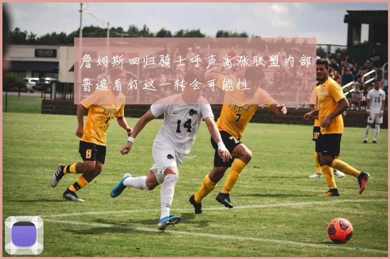 詹姆斯回归骑士呼声高涨联盟内部普遍看好这一转会可能性