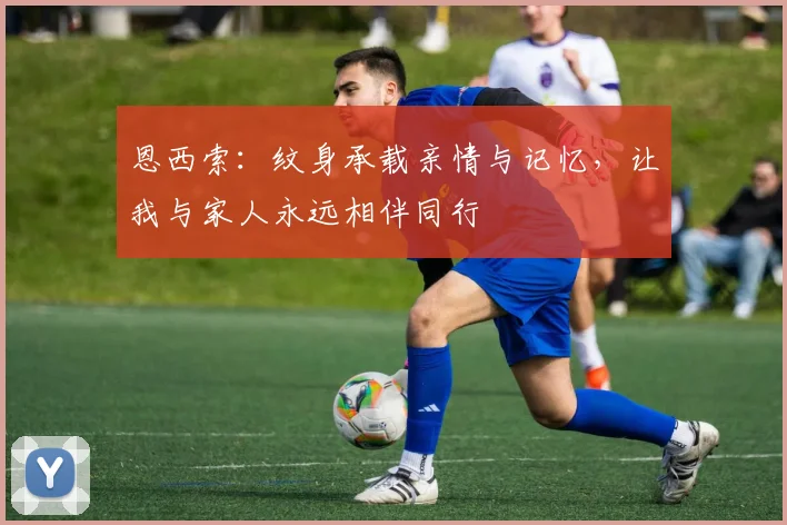 恩西索：纹身承载亲情与记忆，让我与家人永远相伴同行