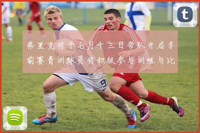 弗里克将于七月十三日带队开启季前赛青训球员将积极参与训练与比赛