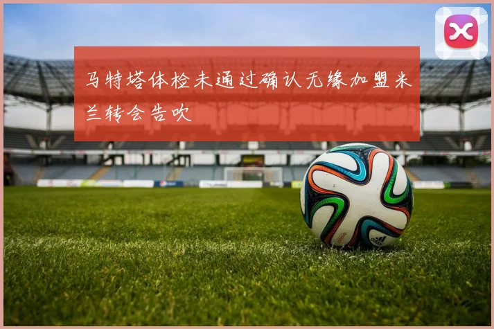 马特塔体检未通过确认无缘加盟米兰转会告吹