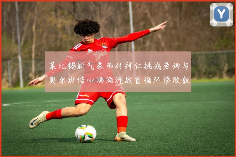 莱比锡新气象面对拜仁挑战劳姆与奥尔班信心满满迎战首循环惨败教训
