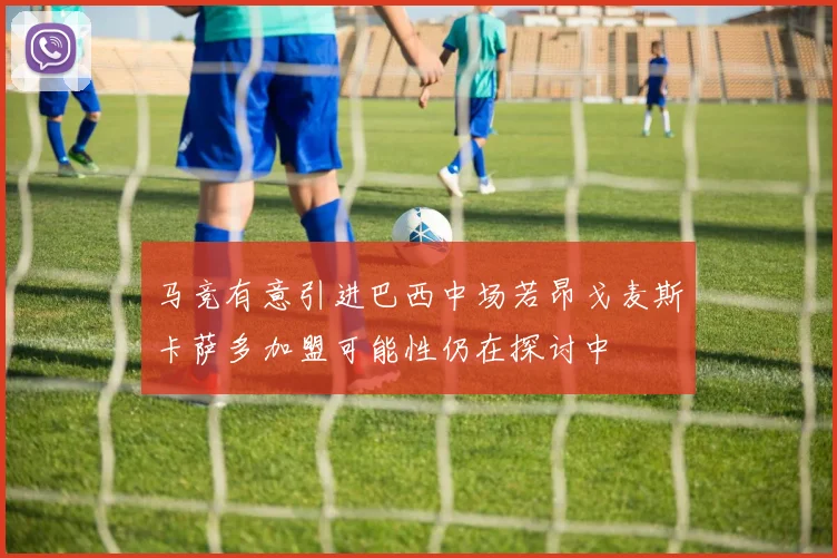 马竞有意引进巴西中场若昂戈麦斯卡萨多加盟可能性仍在探讨中