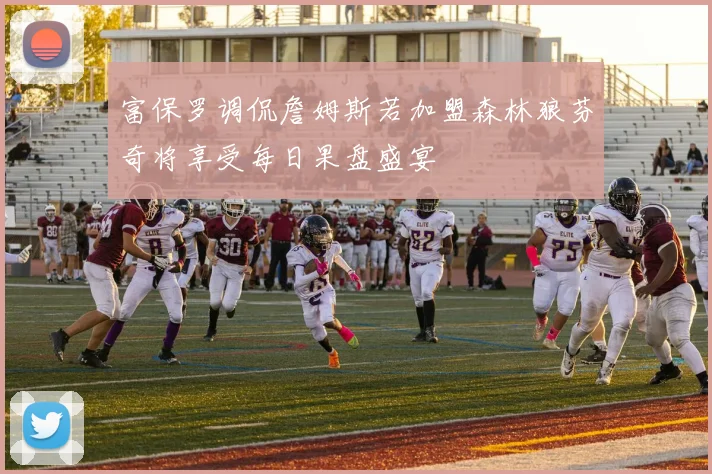 富保罗调侃詹姆斯若加盟森林狼芬奇将享受每日果盘盛宴