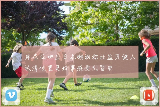 库尼亚回应日本嘲讽称让盐贝健人认清位置是好事感受到冒犯