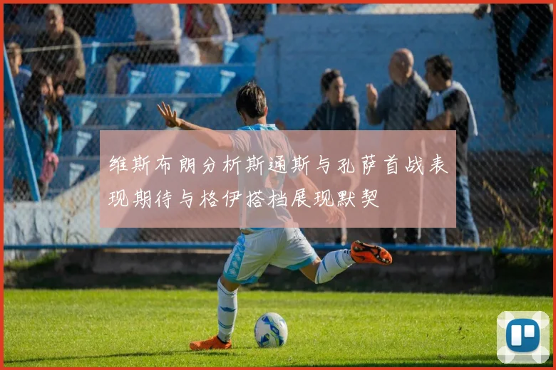 维斯布朗分析斯通斯与孔萨首战表现期待与格伊搭档展现默契