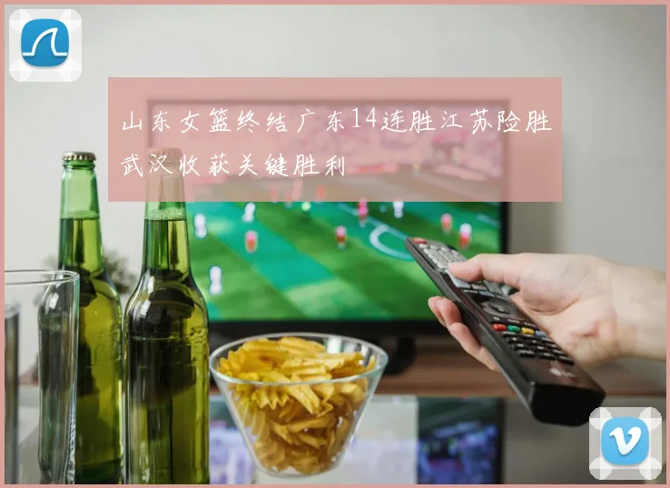 山东女篮终结广东14连胜江苏险胜武汉收获关键胜利