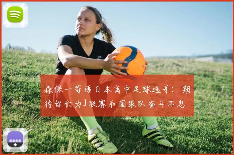 森保一寄语日本高中足球选手：期待你们为J联赛和国家队奋斗不息