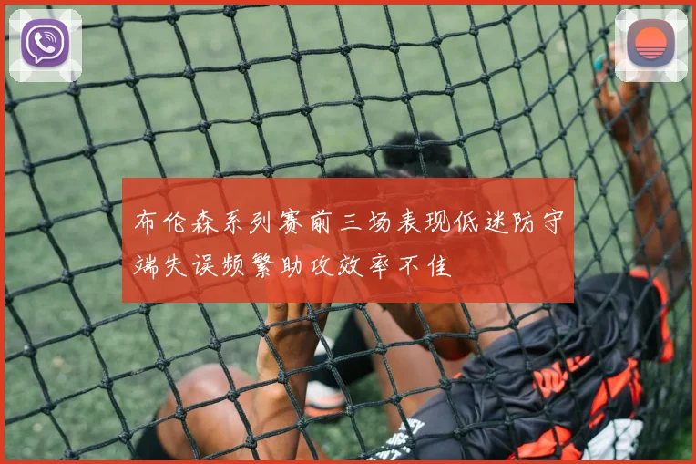 布伦森系列赛前三场表现低迷防守端失误频繁助攻效率不佳