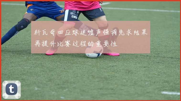 科瓦奇回应球迷嘘声强调先求结果再提升比赛过程的重要性