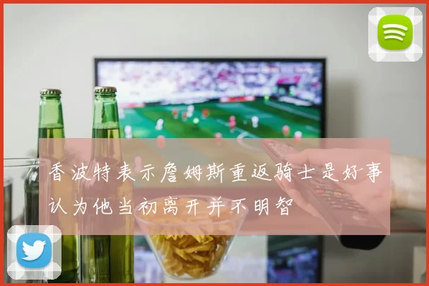 香波特表示詹姆斯重返骑士是好事认为他当初离开并不明智