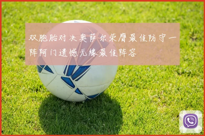 双胞胎对决奥萨尔荣膺最佳防守一阵阿门遗憾无缘最佳阵容