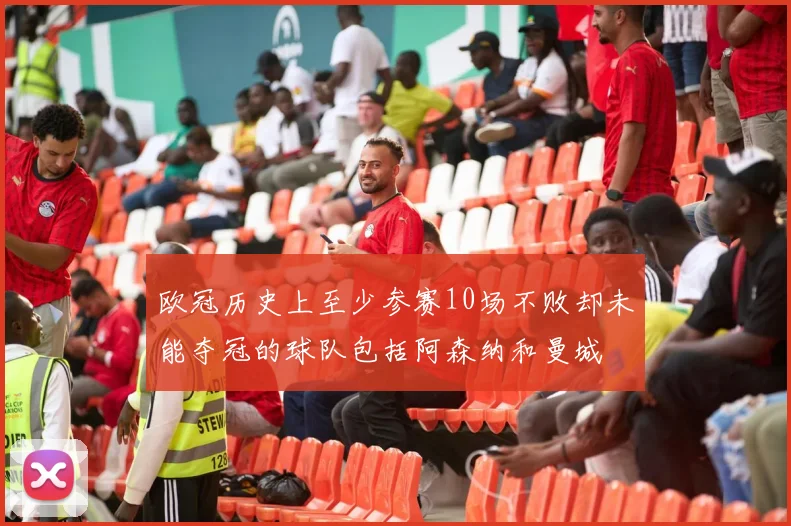 欧冠历史上至少参赛10场不败却未能夺冠的球队包括阿森纳和曼城