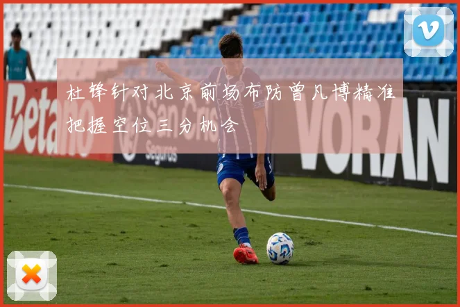 杜锋针对北京前场布防曾凡博精准把握空位三分机会